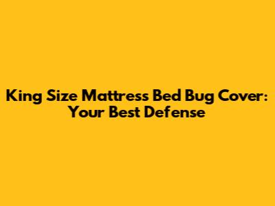 King Size Mattress Bed Bug Cover: Your Best Defense