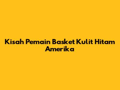 Kisah Pemain Basket Kulit Hitam Amerika