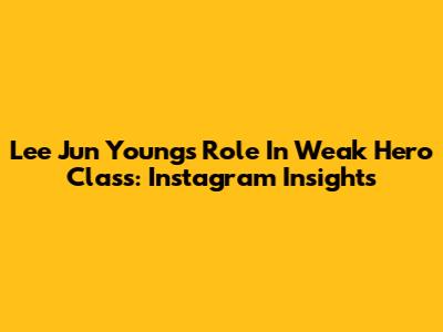 Lee Jun Young's Role In Weak Hero Class: Instagram Insights