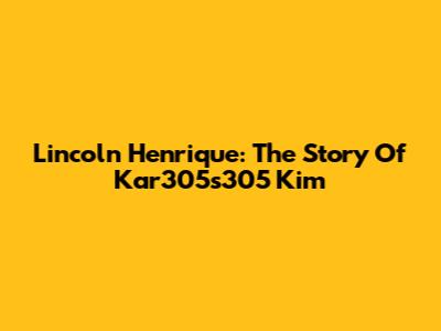 Lincoln Henrique: The Story Of Kar305s305 Kim