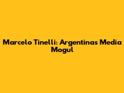Marcelo Tinelli: Argentina's Media Mogul