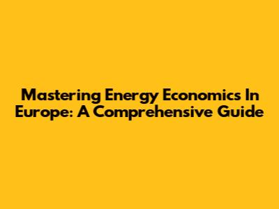 Mastering Energy Economics In Europe: A Comprehensive Guide