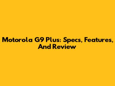 Motorola G9 Plus: Specs, Features, And Review