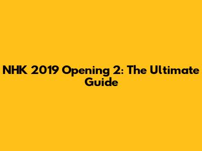 NHK 2019 Opening 2: The Ultimate Guide