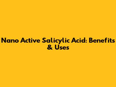 Nano Active Salicylic Acid: Benefits & Uses