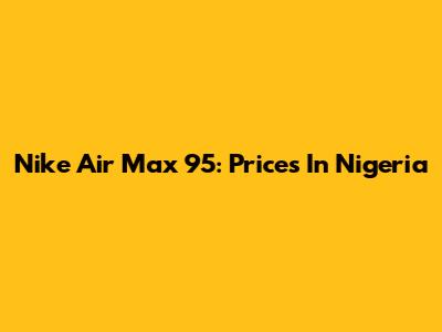 Nike Air Max 95: Prices In Nigeria