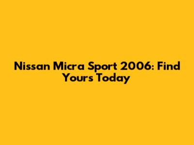 Nissan Micra Sport 2006: Find Yours Today