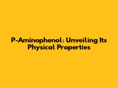 P-Aminophenol: Unveiling Its Physical Properties