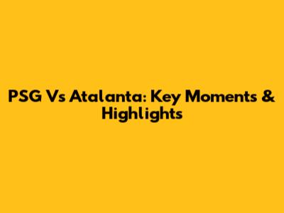PSG Vs Atalanta: Key Moments & Highlights