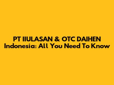 PT IIULASAN & OTC DAIHEN Indonesia: All You Need To Know
