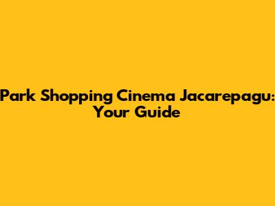 Park Shopping Cinema Jacarepagu: Your Guide