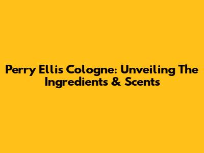 Perry Ellis Cologne: Unveiling The Ingredients & Scents