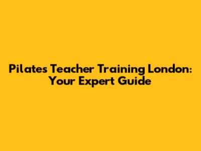 Pilates Teacher Training London: Your Expert Guide