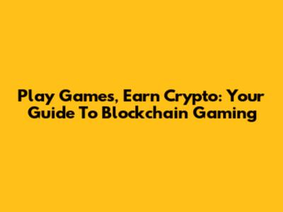 Play Games, Earn Crypto: Your Guide To Blockchain Gaming