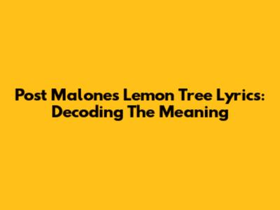 Post Malone's 'Lemon Tree' Lyrics: Decoding The Meaning