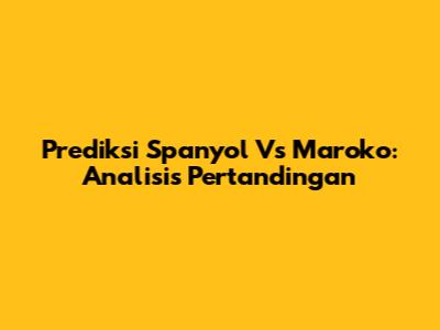 Prediksi Spanyol Vs Maroko: Analisis Pertandingan
