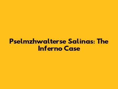Pselmzhwalterse Salinas: The Inferno Case