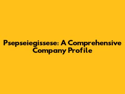 Psepseiegissese: A Comprehensive Company Profile