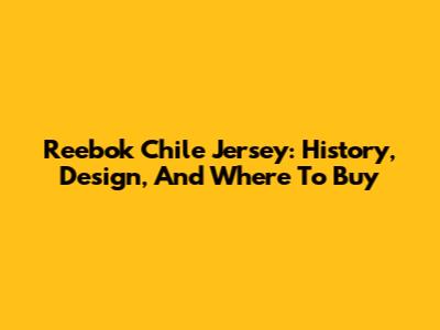 Reebok Chile Jersey: History, Design, And Where To Buy