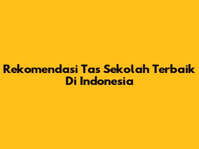 Rekomendasi Tas Sekolah Terbaik Di Indonesia