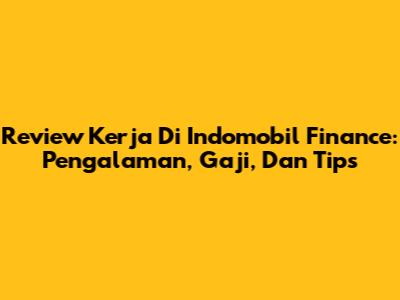 Review Kerja Di Indomobil Finance: Pengalaman, Gaji, Dan Tips