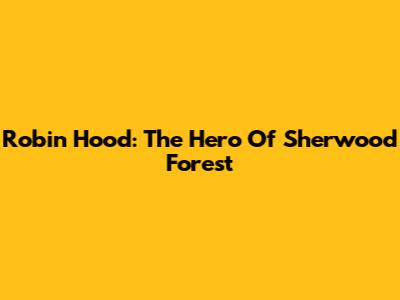 Robin Hood: The Hero Of Sherwood Forest