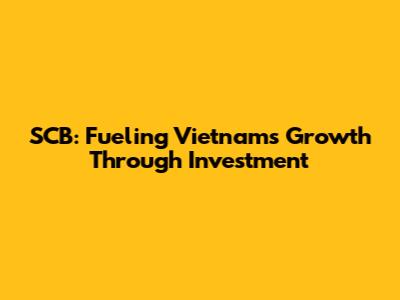 SCB: Fueling Vietnam's Growth Through Investment