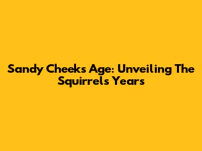 Sandy Cheeks' Age: Unveiling The Squirrel's Years