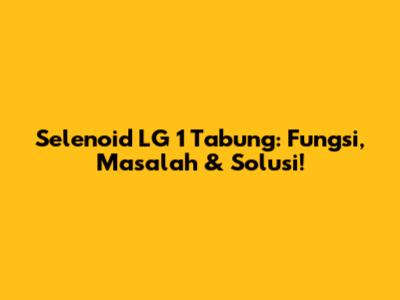 Selenoid LG 1 Tabung: Fungsi, Masalah & Solusi!
