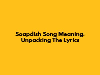Soapdish Song Meaning: Unpacking The Lyrics