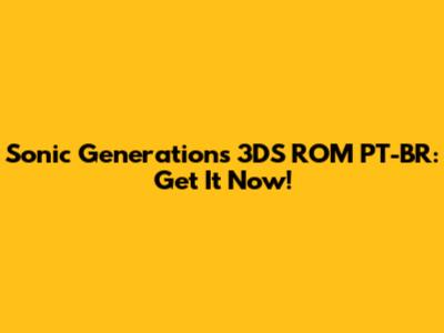 Sonic Generations 3DS ROM PT-BR: Get It Now!