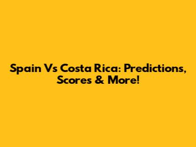 Spain Vs Costa Rica: Predictions, Scores & More!
