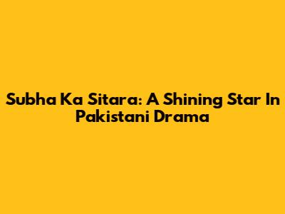 Subha Ka Sitara: A Shining Star In Pakistani Drama