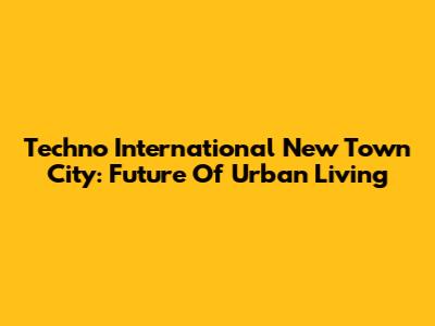 Techno International New Town City: Future Of Urban Living