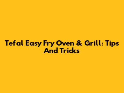 Tefal Easy Fry Oven & Grill: Tips And Tricks