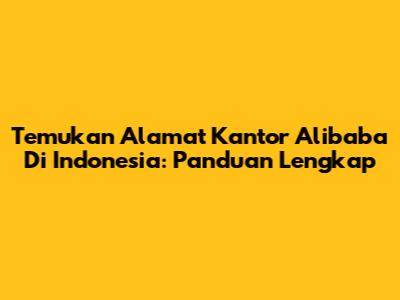 Temukan Alamat Kantor Alibaba Di Indonesia: Panduan Lengkap
