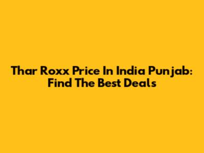 Thar Roxx Price In India Punjab: Find The Best Deals