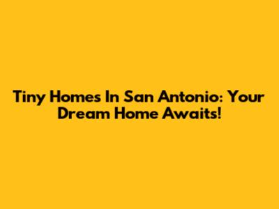 Tiny Homes In San Antonio: Your Dream Home Awaits!