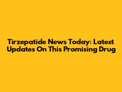 Tirzepatide News Today: Latest Updates On This Promising Drug