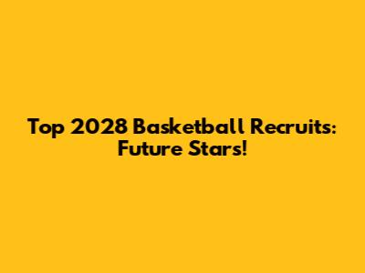 Top 2028 Basketball Recruits: Future Stars!