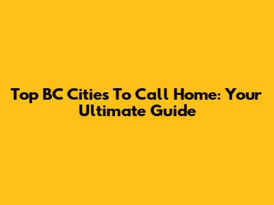 Top BC Cities To Call Home: Your Ultimate Guide