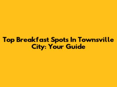 Top Breakfast Spots In Townsville City: Your Guide