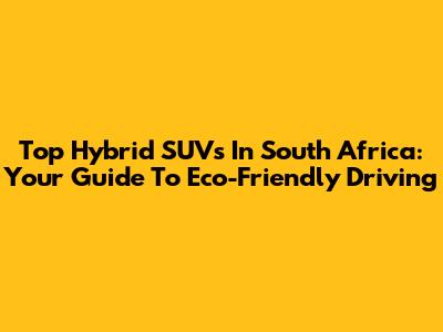Top Hybrid SUVs In South Africa: Your Guide To Eco-Friendly Driving