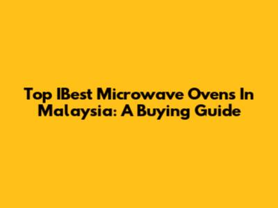 Top IBest Microwave Ovens In Malaysia: A Buying Guide