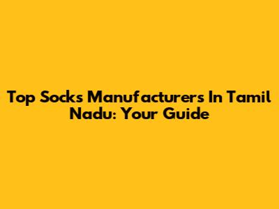 Top Socks Manufacturers In Tamil Nadu: Your Guide