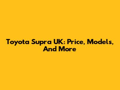 Toyota Supra UK: Price, Models, And More