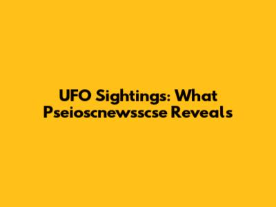 UFO Sightings: What Pseioscnewsscse Reveals