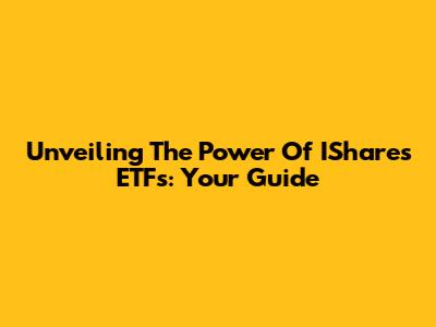 Unveiling The Power Of IShares ETFs: Your Guide