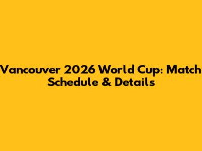 Vancouver 2026 World Cup: Match Schedule & Details