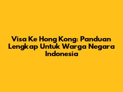 Visa Ke Hong Kong: Panduan Lengkap Untuk Warga Negara Indonesia